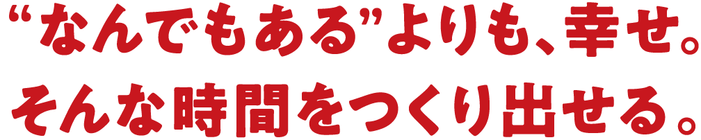 “なんでもある”よりも、幸せ。そんな時間をつくり出せる。